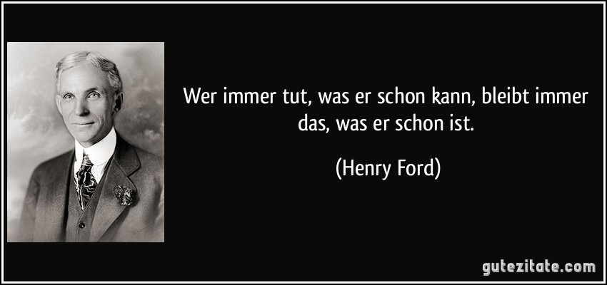 Wer immer tut, was ers schon kann, bleibt immer das, was er schon ist. Henry Ford